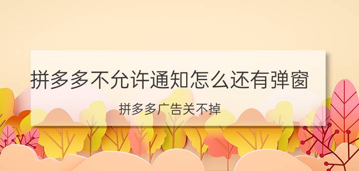 拼多多不允许通知怎么还有弹窗 拼多多广告关不掉？